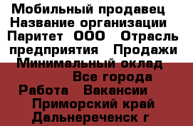 Мобильный продавец › Название организации ­ Паритет, ООО › Отрасль предприятия ­ Продажи › Минимальный оклад ­ 18 000 - Все города Работа » Вакансии   . Приморский край,Дальнереченск г.